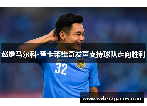 赵继马尔科-查卡莱维奇发声支持球队走向胜利
